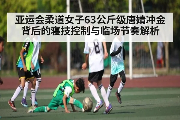 亚运会柔道女子63公斤级唐婧冲金背后的寝技控制与临场节奏解析