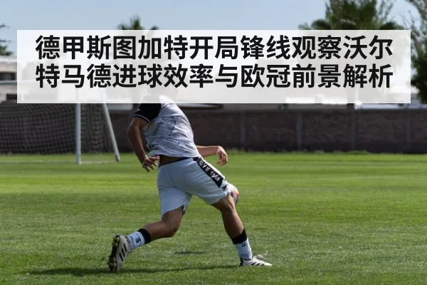 德甲斯图加特开局锋线观察沃尔特马德进球效率与欧冠前景解析
