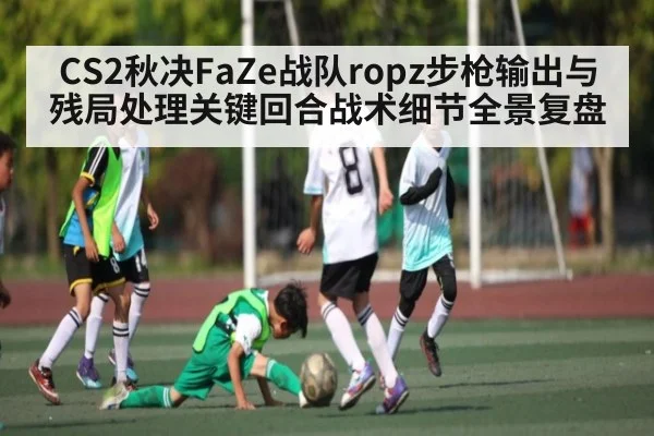 CS2秋决FaZe战队ropz步枪输出与残局处理关键回合战术细节全景复盘