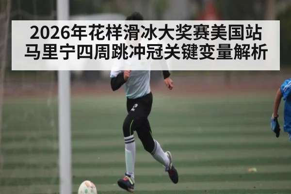 2026年花样滑冰大奖赛美国站马里宁四周跳冲冠关键变量解析