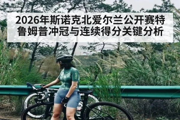 2026年斯诺克北爱尔兰公开赛特鲁姆普冲冠与连续得分关键分析