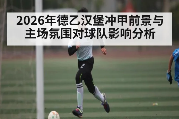 2026年德乙汉堡冲甲前景与主场氛围对球队影响分析