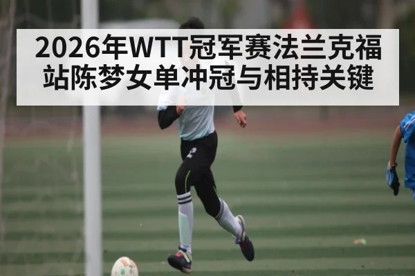 2026年WTT冠军赛法兰克福站陈梦女单冲冠与相持关键